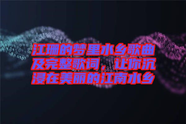 江珊的夢里水鄉(xiāng)歌曲及完整歌詞，讓你沉浸在美麗的江南水鄉(xiāng)