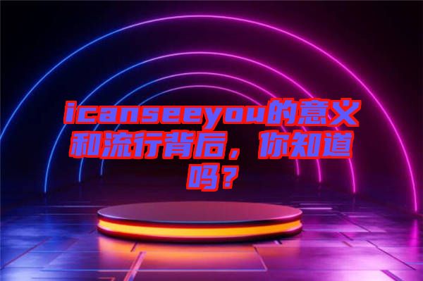 icanseeyou的意義和流行背后，你知道嗎？