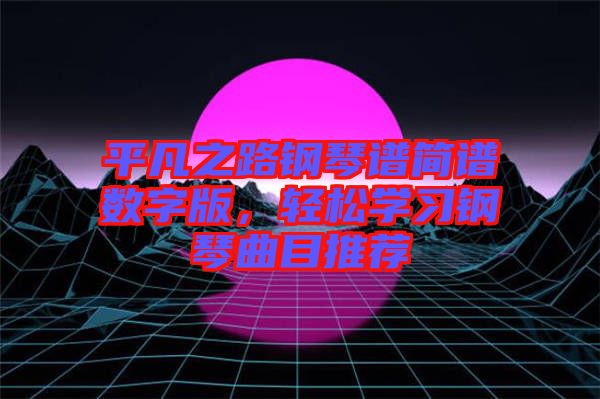 平凡之路鋼琴譜簡譜數(shù)字版，輕松學(xué)習(xí)鋼琴曲目推薦