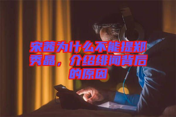 宋茜為什么不能提鄭秀晶，介紹緋聞背后的原因