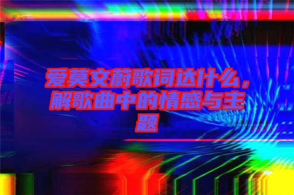 愛莫文蔚歌詞達(dá)什么，解歌曲中的情感與主題