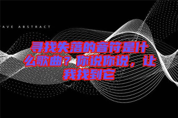 尋找失落的音符是什么歌曲？你說你說，讓我找到它