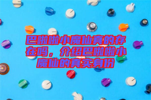 巴啦啦小魔仙真的存在嗎，介紹巴啦啦小魔仙的真實身份