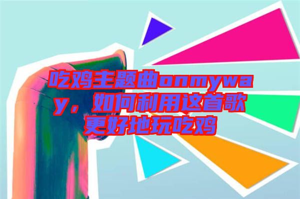 吃雞主題曲onmyway，如何利用這首歌更好地玩吃雞