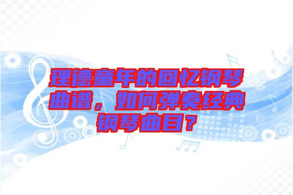 理德童年的回憶鋼琴曲譜，如何彈奏經典鋼琴曲目？