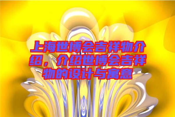 上海世博會(huì)吉祥物介紹，介紹世博會(huì)吉祥物的設(shè)計(jì)與寓意