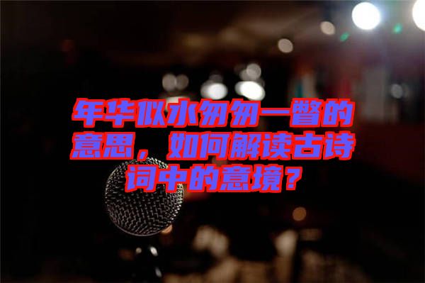 年華似水匆匆一瞥的意思，如何解讀古詩詞中的意境？