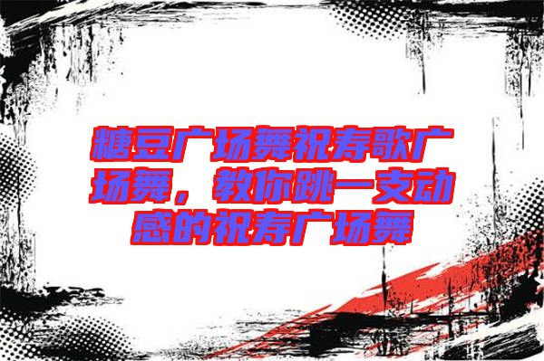 糖豆廣場(chǎng)舞祝壽歌廣場(chǎng)舞，教你跳一支動(dòng)感的祝壽廣場(chǎng)舞