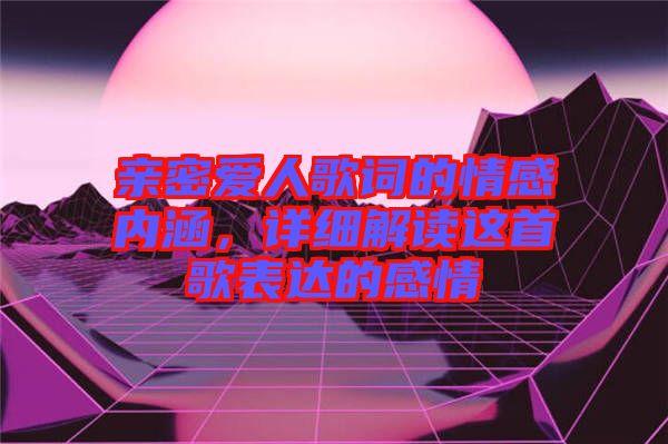 親密愛人歌詞的情感內(nèi)涵，詳細(xì)解讀這首歌表達(dá)的感情