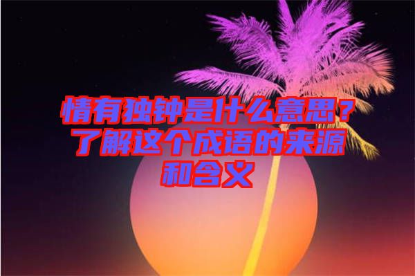 情有獨鐘是什么意思？了解這個成語的來源和含義