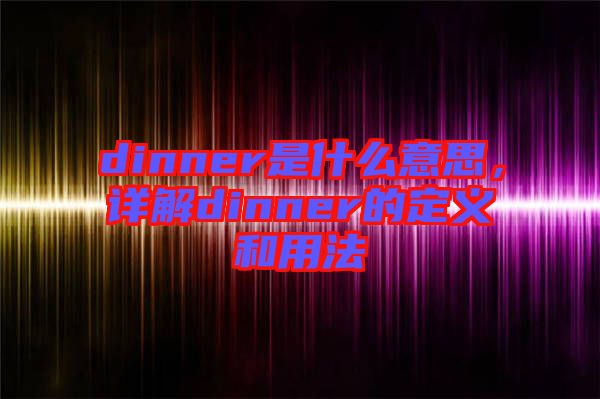 dinner是什么意思，詳解dinner的定義和用法