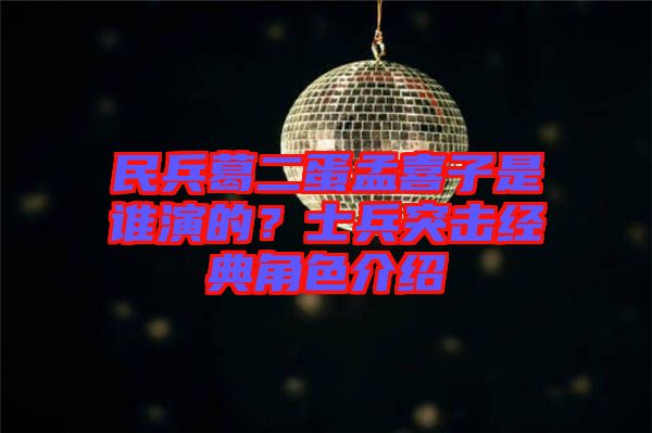 民兵葛二蛋孟喜子是誰演的？士兵突擊經典角色介紹