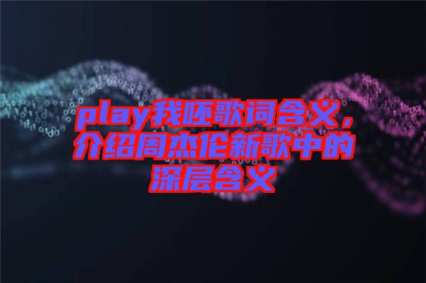 play我呸歌詞含義，介紹周杰倫新歌中的深層含義