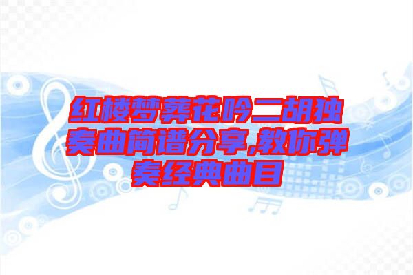 紅樓夢葬花吟二胡獨奏曲簡譜分享,教你彈奏經(jīng)典曲目