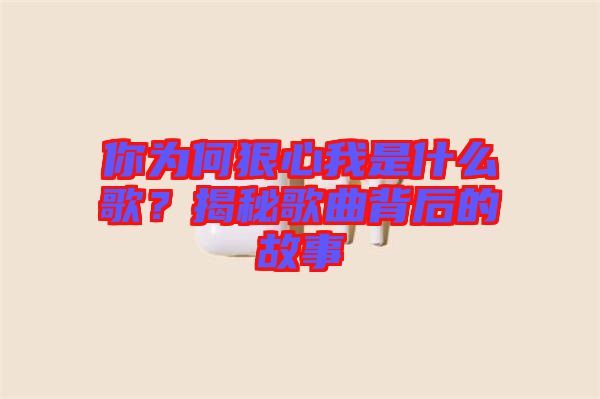 你為何狠心我是什么歌？揭秘歌曲背后的故事