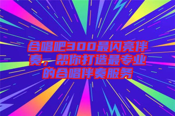 合唱吧300最閃亮伴奏，幫你打造最專業(yè)的合唱伴奏服務(wù)