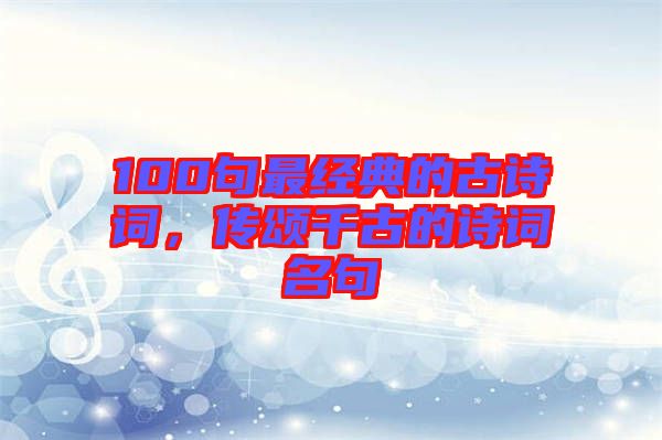 100句最經(jīng)典的古詩詞，傳頌千古的詩詞名句