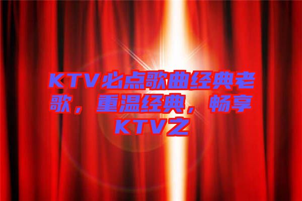 KTV必點歌曲經(jīng)典老歌，重溫經(jīng)典，暢享KTV之