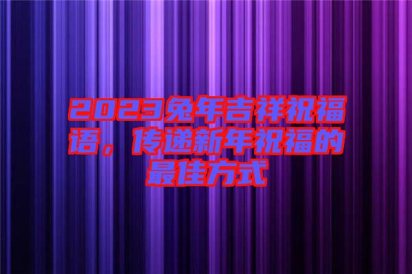 2023兔年吉祥祝福語，傳遞新年祝福的最佳方式