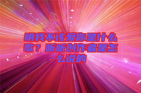 明我不該愛你是什么歌？聽聽創(chuàng)作者是怎么說的