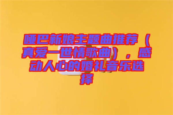 啞巴新娘主題曲推薦（真愛一世情歌曲），感動人心的婚禮音樂選擇