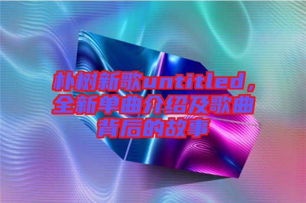 樸樹新歌untitled，全新單曲介紹及歌曲背后的故事