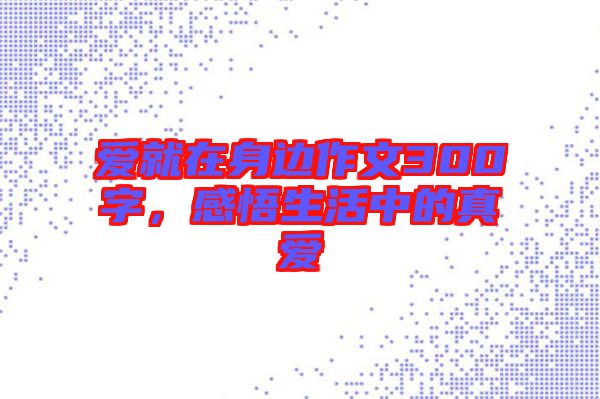 愛就在身邊作文300字，感悟生活中的真愛