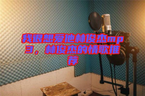 我很想愛他林俊杰mp3，林俊杰的情歌推薦