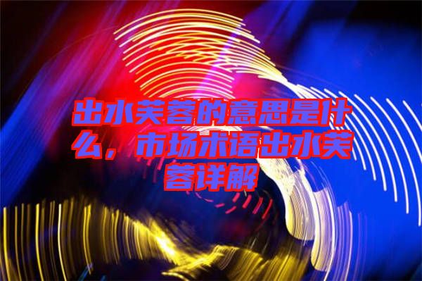 出水芙蓉的意思是什么，市場術(shù)語出水芙蓉詳解