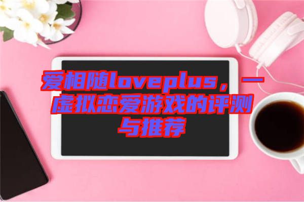 愛(ài)相隨loveplus，一虛擬戀愛(ài)游戲的評(píng)測(cè)與推薦