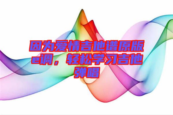 因為愛情吉他譜原版e調(diào)，輕松學(xué)習(xí)吉他彈唱