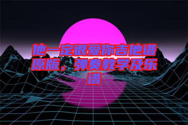 他一定很愛你吉他譜原版，彈奏教學及樂譜