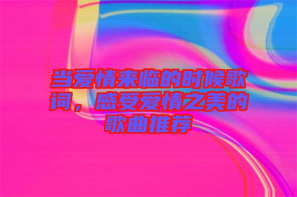 當(dāng)愛情來臨的時候歌詞，感受愛情之美的歌曲推薦