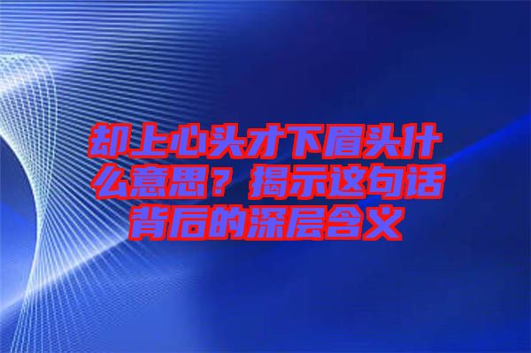 卻上心頭才下眉頭什么意思？揭示這句話背后的深層含義