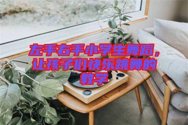 左手右手小學(xué)生舞蹈，讓孩子們快樂(lè)跳舞的教學(xué)