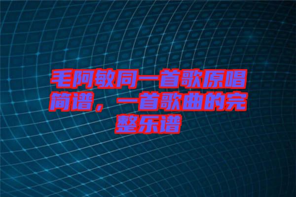 毛阿敏同一首歌原唱簡譜，一首歌曲的完整樂譜