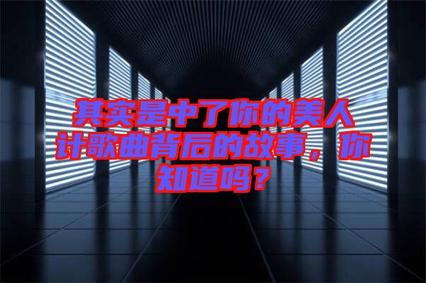 其實是中了你的美人計歌曲背后的故事，你知道嗎？