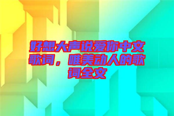 好想大聲說愛你中文歌詞，唯美動(dòng)人的歌詞全文