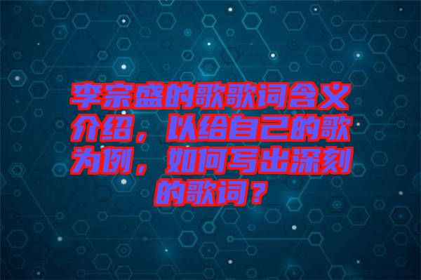 李宗盛的歌歌詞含義介紹，以給自己的歌為例，如何寫(xiě)出深刻的歌詞？