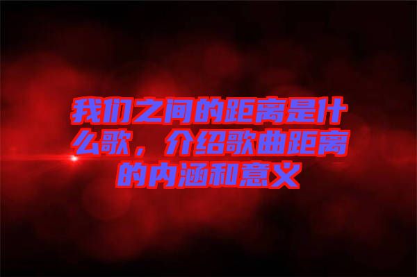 我們之間的距離是什么歌，介紹歌曲距離的內(nèi)涵和意義