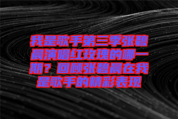 我是歌手第三季張碧晨演唱紅玫瑰的哪一期？回顧張碧晨在我是歌手的精彩表現(xiàn)