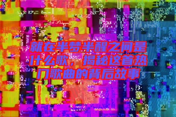 就在半夢(mèng)半醒之間是什么歌，揭秘這首熱門歌曲的背后故事