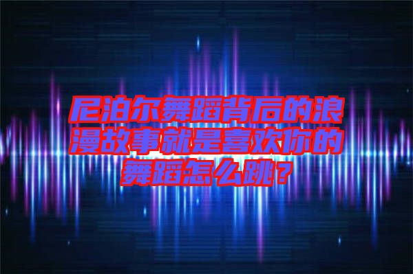 尼泊爾舞蹈背后的浪漫故事就是喜歡你的舞蹈怎么跳？