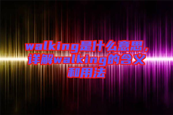 walking是什么意思，詳解walking的含義和用法