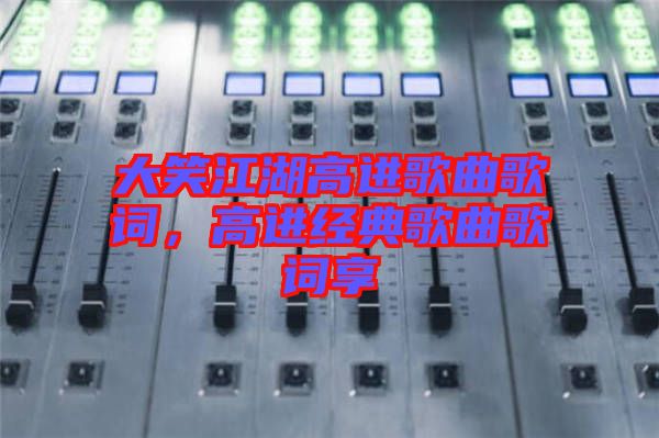 大笑江湖高進歌曲歌詞，高進經典歌曲歌詞享