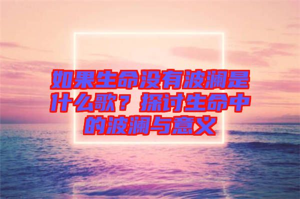 如果生命沒(méi)有波瀾是什么歌？探討生命中的波瀾與意義