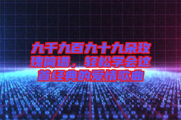 九千九百九十九朵玫瑰簡譜，輕松學會這首經典的愛情歌曲