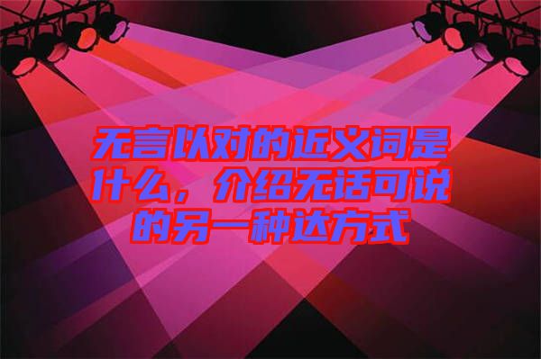 無言以對的近義詞是什么，介紹無話可說的另一種達方式