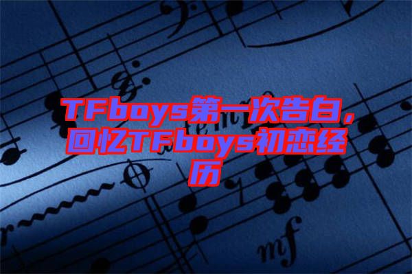 TFboys第一次告白，回憶TFboys初戀經(jīng)歷