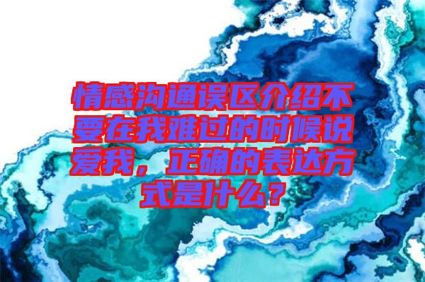 情感溝通誤區(qū)介紹不要在我難過(guò)的時(shí)候說(shuō)愛(ài)我，正確的表達(dá)方式是什么？